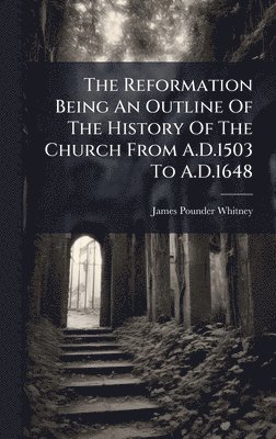 James Pounder Whitney - Reformation Being An Outline Of The History Of The Church From A.D.1503 To A.D.1648, Inbunden