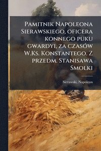 bokomslag Pamitnik Napoleona Sierawskiego, oficera konnego puku gwardyi, za czasÃ3w W.Ks. Konstantego. Z przedm. Stanisawa Smolki