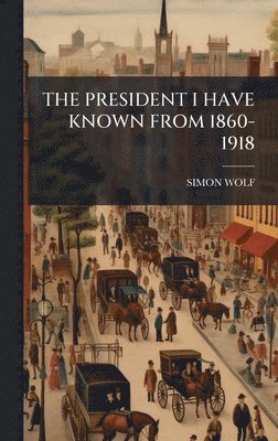 bokomslag THE PRESIDENT I HAVE KNOWN FROM 1860-1918
