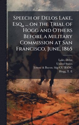bokomslag Speech of Delos Lake, Esq., ... on the Trial of Hogg and Others Before a Military Commission at San Francisco, June, 1865