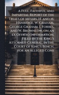 bokomslag Full, Faithful, and Impartial Report of the Trials of Messrs. H. and M. Hanbidge, W. Graham, George Graham, J. Forbes, and W. Brownlow, on an ex Officio Information, Filed by the King's Attorney-Ge...