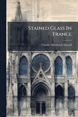 Charles Hitchcock Sherrill - Stained Glass In France, Häftad