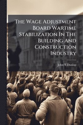 John T Dunlop, John T. Dunlop, John T.Dunlop - Wage Adjustment Board Wartime Stabilization In The Building And Construction Industry, Häftad