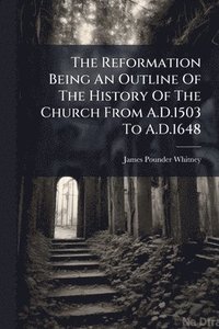 bokomslag Reformation Being An Outline Of The History Of The Church From A.D.1503 To A.D.1648