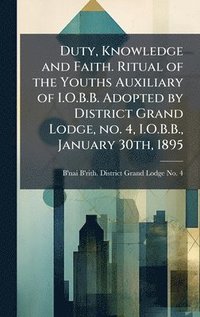 bokomslag Duty, Knowledge and Faith. Ritual of the Youths Auxiliary of I.O.B.B. Adopted by District Grand Lodge, no. 4, I.O.B.B., January 30th, 1895