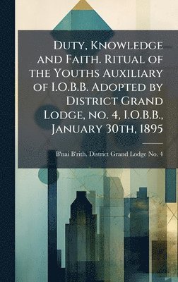 bokomslag Duty, Knowledge and Faith. Ritual of the Youths Auxiliary of I.O.B.B. Adopted by District Grand Lodge, no. 4, I.O.B.B., January 30th, 1895