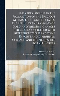 bokomslag Rapid Decline in the Production of the Precious Metals in the United States. The Refining and Coining of Gold, and the Mint Charges Therefor, Considered With Reference to our Excessive Exports and ...