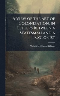bokomslag View of the art of Colonization, in Letters Between a Statesman and a Colonist