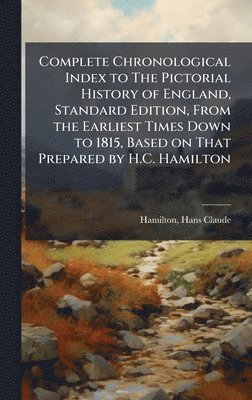 Complete Chronological Index to The Pictorial History of England, Standard Edition, From the Earliest Times Down to 1815, Based on That Prepared by H.C. Hamilton