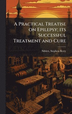 bokomslag Practical Treatise on Epilepsy; its Successful Treatment and Cure