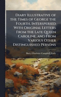 bokomslag Diary Illustrative of the Times of George the Fourth, Interspersed With Original Letters From the Late Queen Caroline, and From Various Other Distinguished Persons
