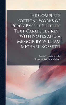 Complete Poetical Works of Percy Bysshe Shelley. Text Carefully rev., With Notes and a Memoir by William Michael Rossetti