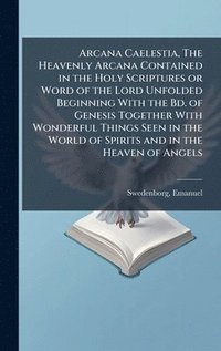 bokomslag Arcana Caelestia, The Heavenly Arcana Contained in the Holy Scriptures or Word of the Lord Unfolded Beginning With the Bd. of Genesis Together With Wonderful Things Seen in the World of Spirits and...