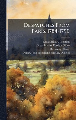 Great Britain Legation, Oscar Browning - Despatches From Paris, 1784-1790, Inbunden