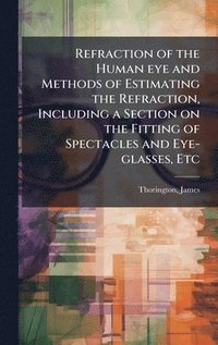 bokomslag Refraction of the Human eye and Methods of Estimating the Refraction, Including a Section on the Fitting of Spectacles and Eye-glasses, Etc