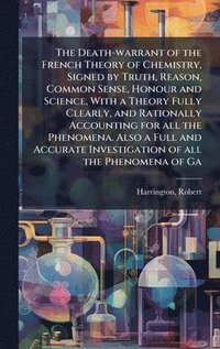 bokomslag Death-warrant of the French Theory of Chemistry, Signed by Truth, Reason, Common Sense, Honour and Science, With a Theory Fully Clearly, and Rationally Accounting for all the Phenomena. Also a Full...