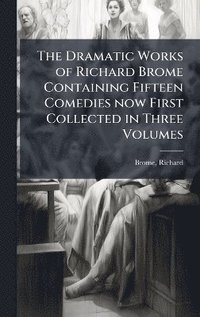 bokomslag Dramatic Works of Richard Brome Containing Fifteen Comedies now First Collected in Three Volumes