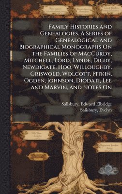 Edward Elbridge Salisbury, Evelyn 1823- Salisbury, Evelyn Salisbury - Family Histories and Genealogies. A Series of Genealogical and Biographical Monographs On the Families of MacCurdy, Mitchell, Lord, Lynde, Digby, Newdigate, Hoo, Willoughby, Griswold, Wolcott, Pitkin, Ogden, Johnson, Diodati, Lee and Marvin, and Notes On, Inbunden