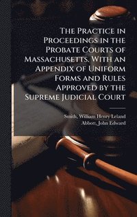 bokomslag The Practice in Proceedings in the Probate Courts of Massachusetts. With an Appendix of Uniform Forms and Rules Approved by the Supreme Judicial Court