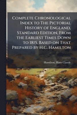 Complete Chronological Index to The Pictorial History of England, Standard Edition, From the Earliest Times Down to 1815, Based on That Prepared by H.C. Hamilton