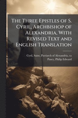 Philip Edward Pusey - Three Epistles of S. Cyril, Archbishop of Alexandria, With Revised Text and English Translation, Häftad