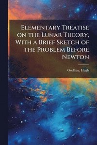 bokomslag Elementary Treatise on the Lunar Theory, With a Brief Sketch of the Problem Before Newton