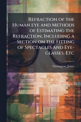 James Thorington - Refraction of the Human eye and Methods of Estimating the Refraction, Including a Section on the Fitting of Spectacles and Eye-glasses, Etc, Häftad