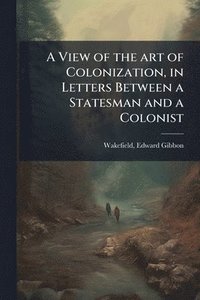 bokomslag View of the art of Colonization, in Letters Between a Statesman and a Colonist