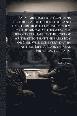 bokomslag Farm Arithmetic ... Contains Nothing About Longitude and Time, Cube Root, English Money, or the Binomial Theorem, but Devotes its Time to the Sort of Arithmetic That the Farm boy or Girl Will use E...