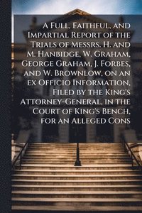 bokomslag Full, Faithful, and Impartial Report of the Trials of Messrs. H. and M. Hanbidge, W. Graham, George Graham, J. Forbes, and W. Brownlow, on an ex Officio Information, Filed by the King's Attorney-Ge...