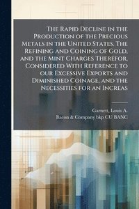 bokomslag Rapid Decline in the Production of the Precious Metals in the United States. The Refining and Coining of Gold, and the Mint Charges Therefor, Considered With Reference to our Excessive Exports and ...