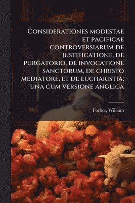 William Forbes - Considerationes modestae et pacificae controversiarum de justificatione, de purgatorio, de invocatione sanctorum, de christo mediatore, et de eucharistia; una cum versione anglica, Häftad