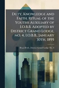 bokomslag Duty, Knowledge and Faith. Ritual of the Youths Auxiliary of I.O.B.B. Adopted by District Grand Lodge, no. 4, I.O.B.B., January 30th, 1895