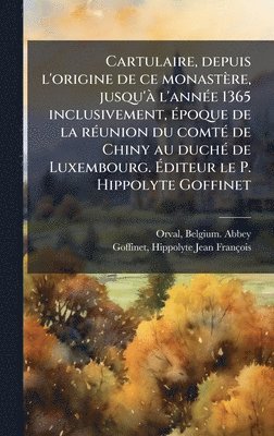 bokomslag Cartulaire, depuis l'origine de ce monastère, jusqu'Ã l'annÃ(c)e 1365 inclusivement, Ã(c)poque de la rÃ(c)union du comtÃ(c) de Chiny au duchÃ(c) de Lu