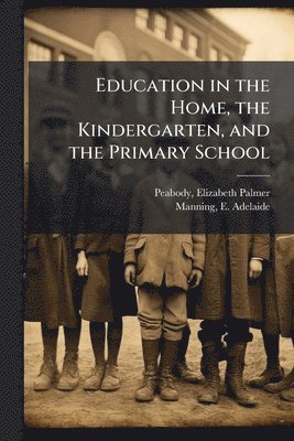 Elizabeth Palmer Peabody, E Adelaide Manning - Education in the Home, the Kindergarten, and the Primary School, Häftad
