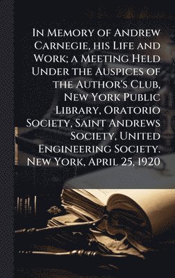 Anonymous - In Memory of Andrew Carnegie, his Life and Work; a Meeting Held Under the Auspices of the Author's Club, New York Public Library, Oratorio Society, Saint Andrews Society, United Engineering Society. New York, April 25, 1920, Inbunden