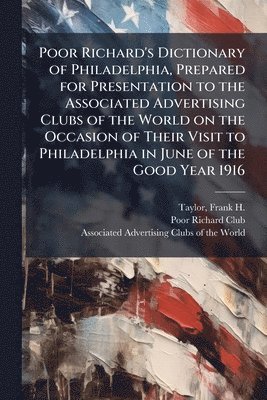 bokomslag Poor Richard's Dictionary of Philadelphia, Prepared for Presentation to the Associated Advertising Clubs of the World on the Occasion of Their Visit to Philadelphia in June of the Good Year 1916