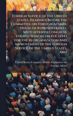 bokomslag Foreign Service of the United States. Hearings Before the Committee on Foreign Affairs, House of Representatives, Sixty-seventh Congress, Fourth Sessi