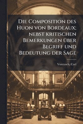 Composition des Huon von Bordeaux; nebst kritischen Bemerkungen Ã1/4ber Begriff und Bedeutung der Sage