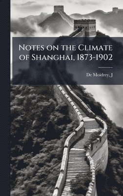 J De Moidrey, J. De Moidrey, J. de Moidrey - Notes on the Climate of Shanghai, 1873-1902, Inbunden