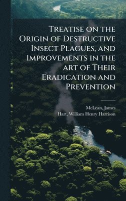 James McLean, William Henry Harrison Hart, James Mclean - Treatise on the Origin of Destructive Insect Plagues, and Improvements in the art of Their Eradication and Prevention, Inbunden