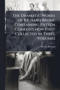 bokomslag Dramatic Works of Richard Brome Containing Fifteen Comedies now First Collected in Three Volumes