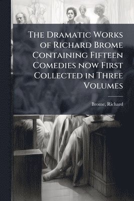 bokomslag Dramatic Works of Richard Brome Containing Fifteen Comedies now First Collected in Three Volumes