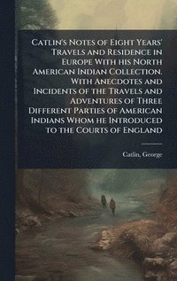 bokomslag Catlin's Notes of Eight Years' Travels and Residence in Europe With his North American Indian Collection. With Anecdotes and Incidents of the Travels