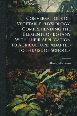 bokomslag Conversations on Vegetable Physiology, Comprehending the Elements of Botany With Their Application to Agriculture; Adapted to the use of Schools