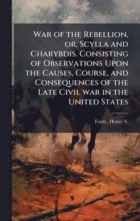 bokomslag War of the Rebellion, or, Scylla and Charybdis. Consisting of Observations Upon the Causes, Course, and Consequences of the Late Civil war in the Unit