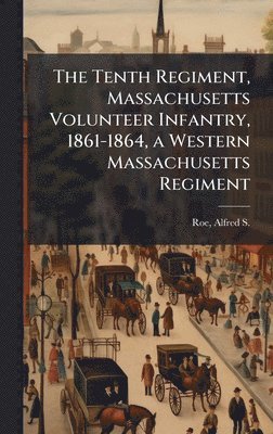 bokomslag Tenth Regiment, Massachusetts Volunteer Infantry, 1861-1864, a Western Massachusetts Regiment