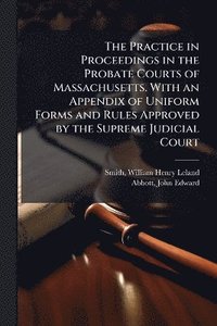 bokomslag Practice in Proceedings in the Probate Courts of Massachusetts. With an Appendix of Uniform Forms and Rules Approved by the Supreme Judicial Court