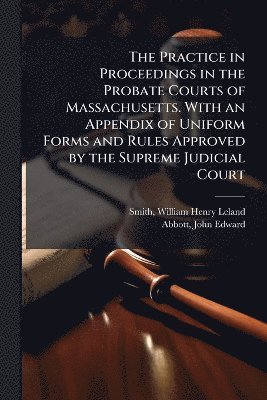 bokomslag Practice in Proceedings in the Probate Courts of Massachusetts. With an Appendix of Uniform Forms and Rules Approved by the Supreme Judicial Court