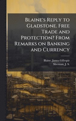 James Gillespie Blaine, J S 1855-1912 Sherman - Blaine's Reply to Gladstone. Free Trade and Protection? From Remarks on Banking and Currency, Inbunden